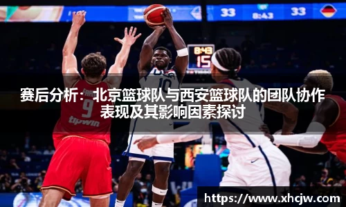赛后分析：北京篮球队与西安篮球队的团队协作表现及其影响因素探讨