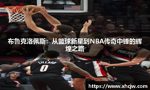布鲁克洛佩斯：从篮球新星到NBA传奇中锋的辉煌之路