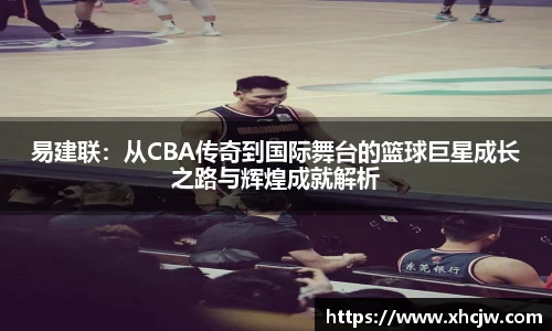 易建联：从CBA传奇到国际舞台的篮球巨星成长之路与辉煌成就解析