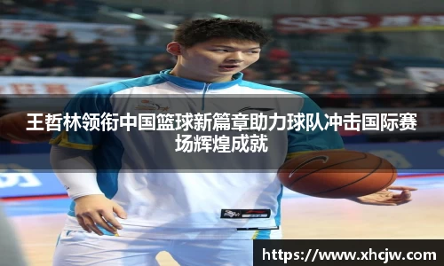王哲林领衔中国篮球新篇章助力球队冲击国际赛场辉煌成就