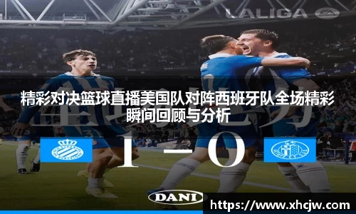 精彩对决篮球直播美国队对阵西班牙队全场精彩瞬间回顾与分析